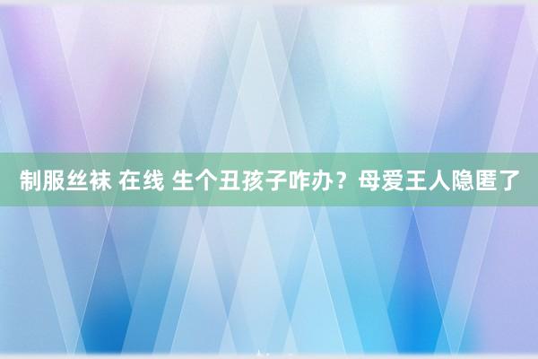 制服丝袜 在线 生个丑孩子咋办？母爱王人隐匿了