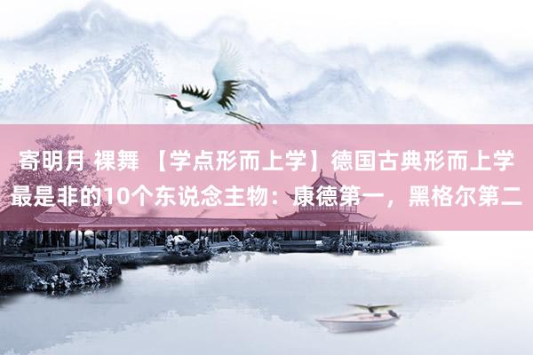 寄明月 裸舞 【学点形而上学】德国古典形而上学最是非的10个东说念主物：康德第一，黑格尔第二