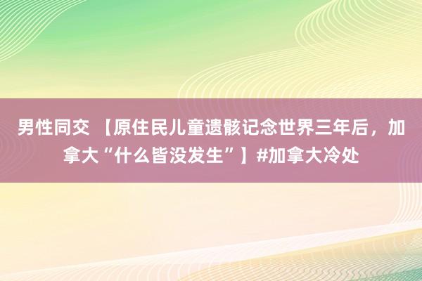 男性同交 【原住民儿童遗骸记念世界三年后，加拿大“什么皆没发生”】#加拿大冷处