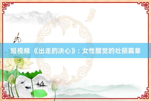 短视频 《出走的决心》: 女性醒觉的壮丽篇章