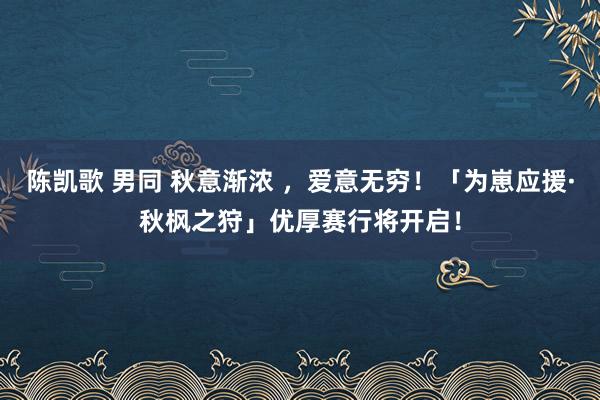 陈凯歌 男同 秋意渐浓 ，爱意无穷！「为崽应援·秋枫之狩」优厚赛行将开启！