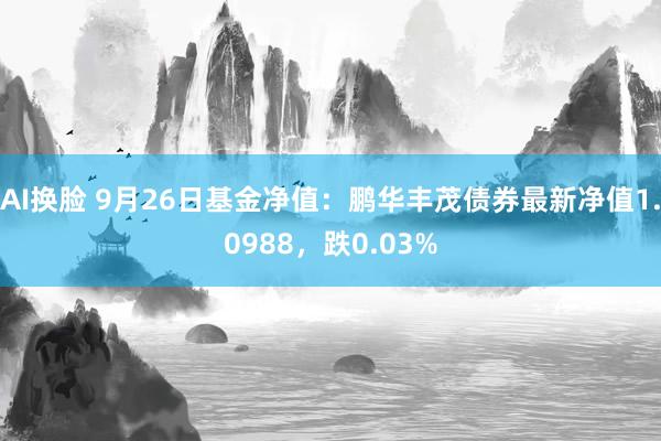 AI换脸 9月26日基金净值：鹏华丰茂债券最新净值1.0988，跌0.03%