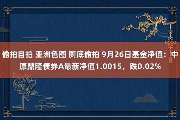 偷拍自拍 亚洲色图 厕底偷拍 9月26日基金净值：中原鼎隆债券A最新净值1.0015，跌0.02%