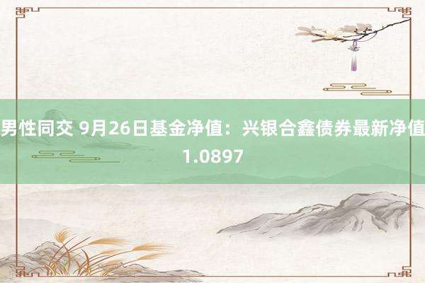 男性同交 9月26日基金净值：兴银合鑫债券最新净值1.0897