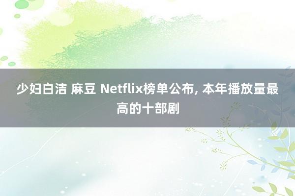 少妇白洁 麻豆 Netflix榜单公布， 本年播放量最高的十部剧