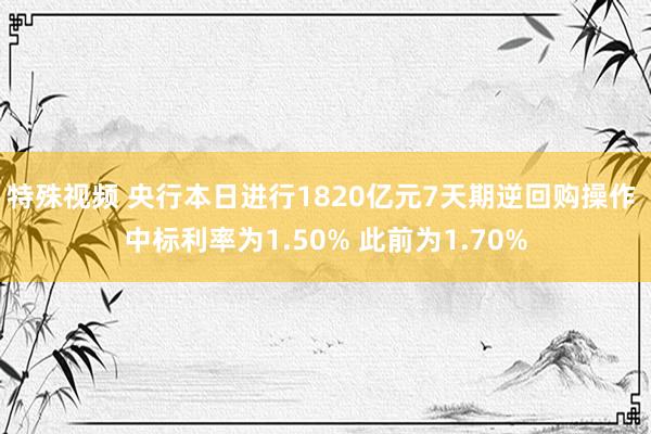 特殊视频 央行本日进行1820亿元7天期逆回购操作 中标利率为1.50% 此前为1.70%