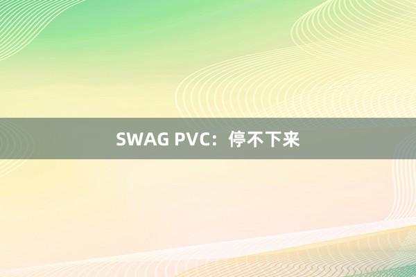 SWAG PVC：停不下来