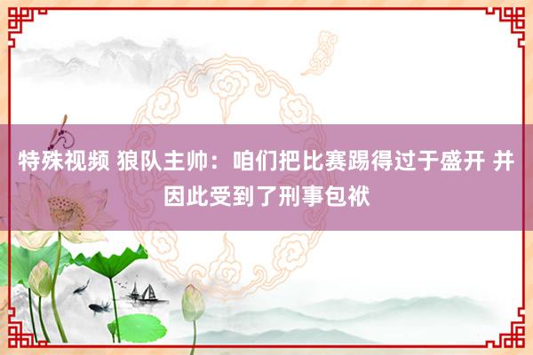 特殊视频 狼队主帅：咱们把比赛踢得过于盛开 并因此受到了刑事包袱