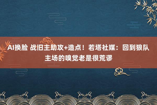 AI换脸 战旧主助攻+造点！若塔社媒：回到狼队主场的嗅觉老是很荒谬