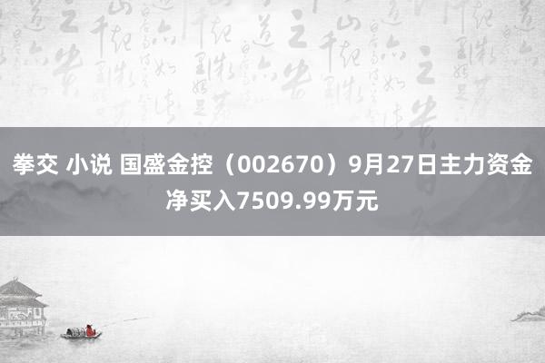 拳交 小说 国盛金控（002670）9月27日主力资金净买入7509.99万元