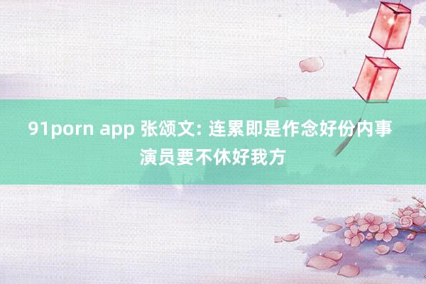 91porn app 张颂文: 连累即是作念好份内事 演员要不休好我方