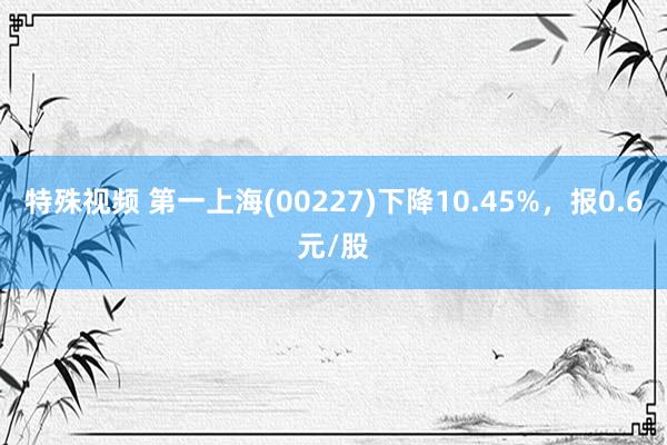 特殊视频 第一上海(00227)下降10.45%，报0.6元/股