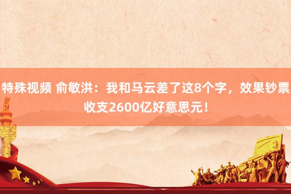 特殊视频 俞敏洪：我和马云差了这8个字，效果钞票收支2600亿好意思元！