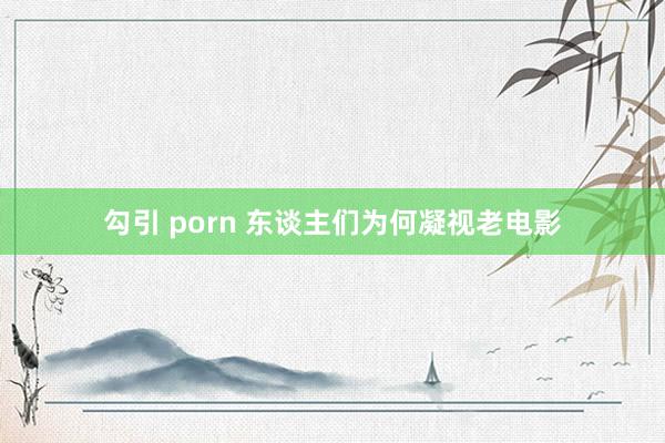 勾引 porn 东谈主们为何凝视老电影