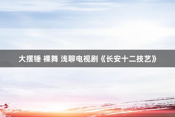 大摆锤 裸舞 浅聊电视剧《长安十二技艺》