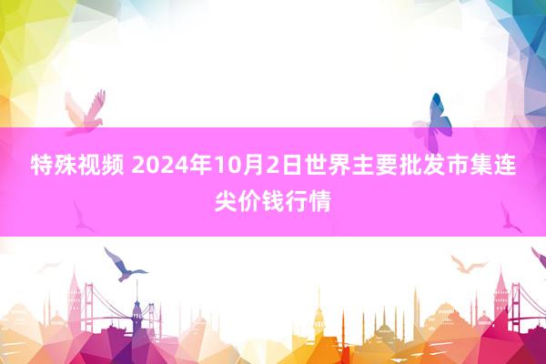 特殊视频 2024年10月2日世界主要批发市集连尖价钱行情