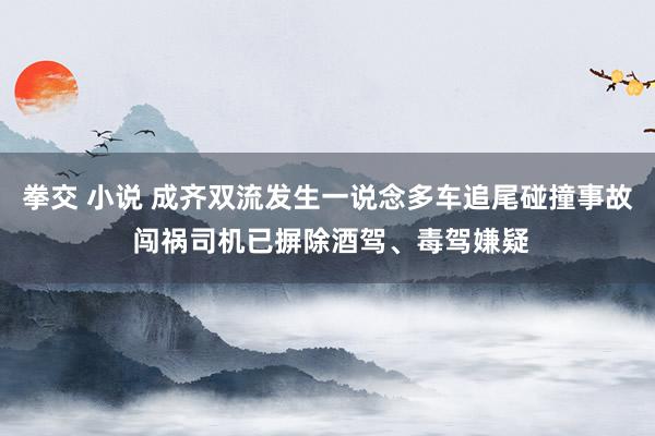 拳交 小说 成齐双流发生一说念多车追尾碰撞事故 闯祸司机已摒除酒驾、毒驾嫌疑