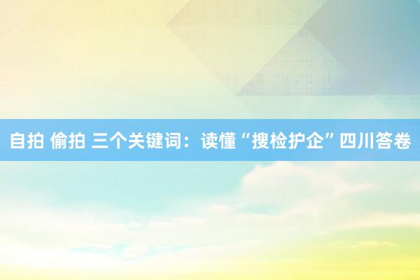 自拍 偷拍 三个关键词：读懂“搜检护企”四川答卷