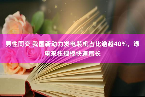 男性同交 我国新动力发电装机占比逾越40%，绿电来往规模快速增长