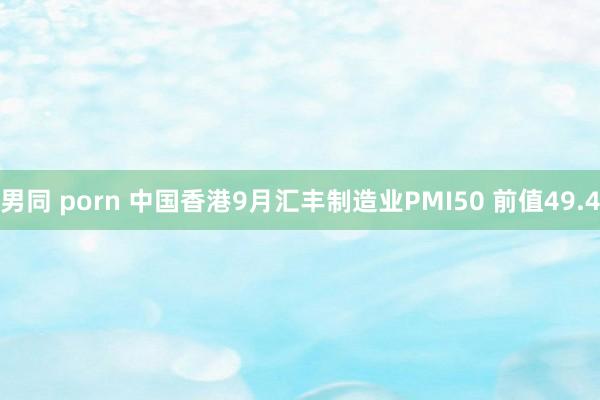 男同 porn 中国香港9月汇丰制造业PMI50 前值49.4