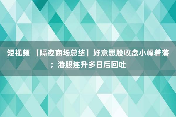 短视频 【隔夜商场总结】好意思股收盘小幅着落；港股连升多日后回吐