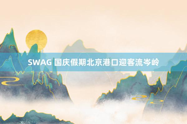 SWAG 国庆假期北京港口迎客流岑岭