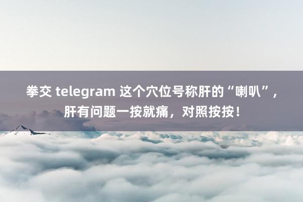 拳交 telegram 这个穴位号称肝的“喇叭”，肝有问题一按就痛，对照按按！