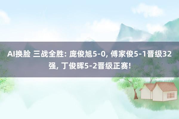 AI换脸 三战全胜: 庞俊旭5-0， 傅家俊5-1晋级32强， 丁俊晖5-2晋级正赛!