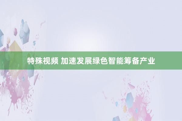 特殊视频 加速发展绿色智能筹备产业