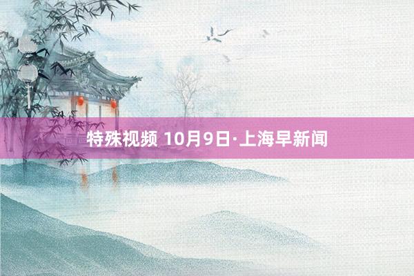 特殊视频 10月9日·上海早新闻