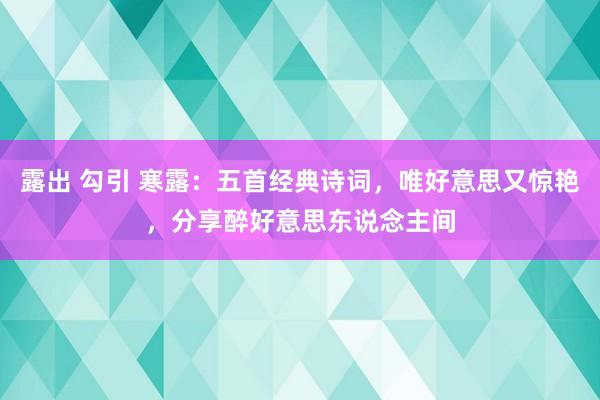 露出 勾引 寒露：五首经典诗词，唯好意思又惊艳，分享醉好意思东说念主间