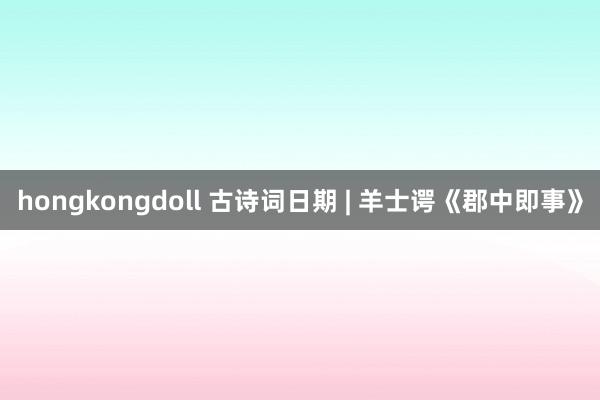 hongkongdoll 古诗词日期 | 羊士谔《郡中即事》