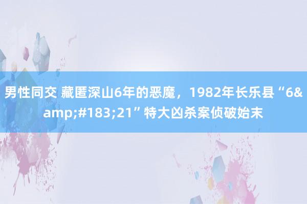 男性同交 藏匿深山6年的恶魔，1982年长乐县“6&#183;21”特大凶杀案侦破始末