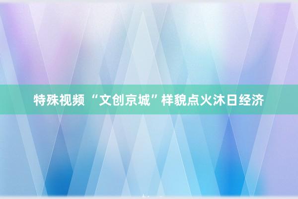 特殊视频 “文创京城”样貌点火沐日经济