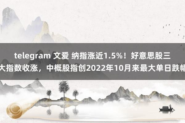 telegram 文爱 纳指涨近1.5%！好意思股三大指数收涨，中概股指创2022年10月来最大单日跌幅