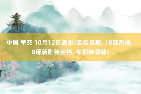 中国 拳交 10月12日追更/定档日期， 10部热播， 8部新剧待定档， 你期待哪部?