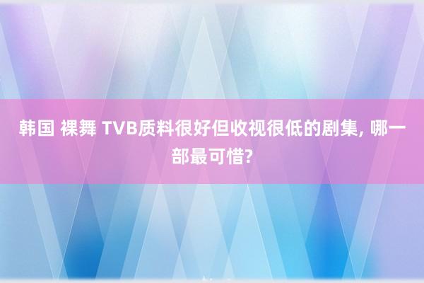 韩国 裸舞 TVB质料很好但收视很低的剧集， 哪一部最可惜?