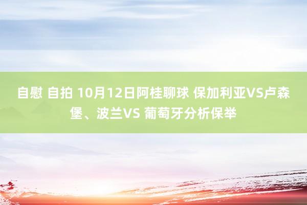 自慰 自拍 10月12日阿桂聊球 保加利亚VS卢森堡、波兰VS 葡萄牙分析保举