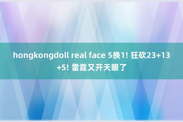 hongkongdoll real face 5换1! 狂砍23+13+5! 雷霆又开天眼了