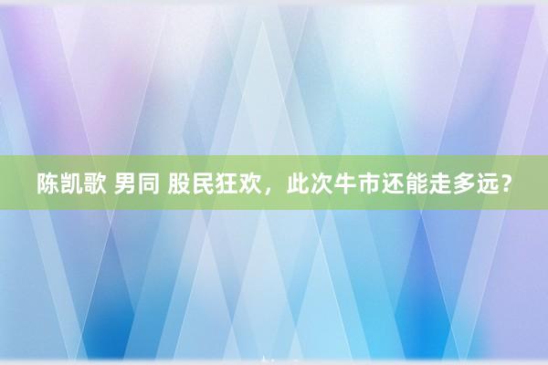 陈凯歌 男同 股民狂欢，此次牛市还能走多远？