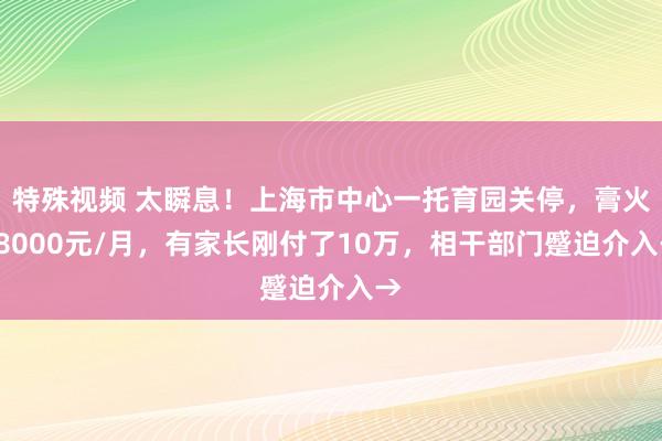 特殊视频 太瞬息！上海市中心一托育园关停，膏火18000元/月，有家长刚付了10万，相干部门蹙迫介入→