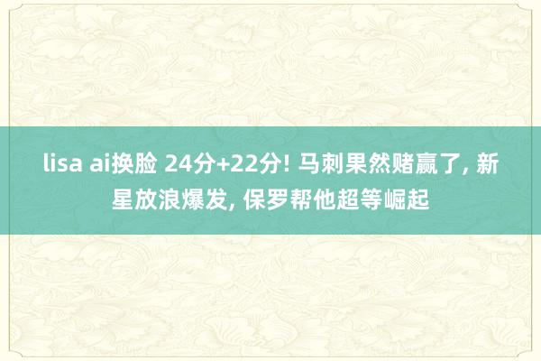 lisa ai换脸 24分+22分! 马刺果然赌赢了， 新星放浪爆发， 保罗帮他超等崛起