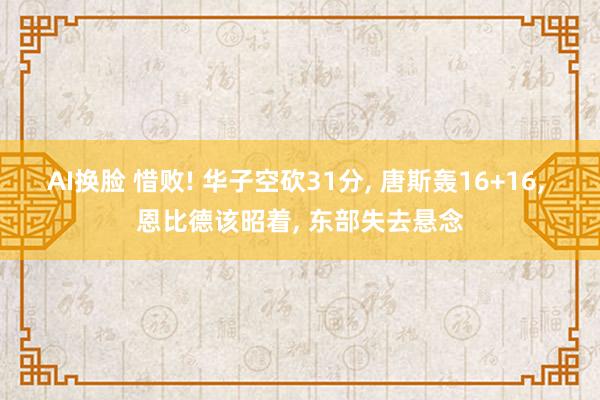 AI换脸 惜败! 华子空砍31分， 唐斯轰16+16， 恩比德该昭着， 东部失去悬念