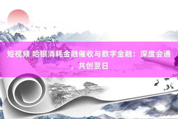 短视频 哈银消耗金融催收与数字金融：深度会通，共创翌日