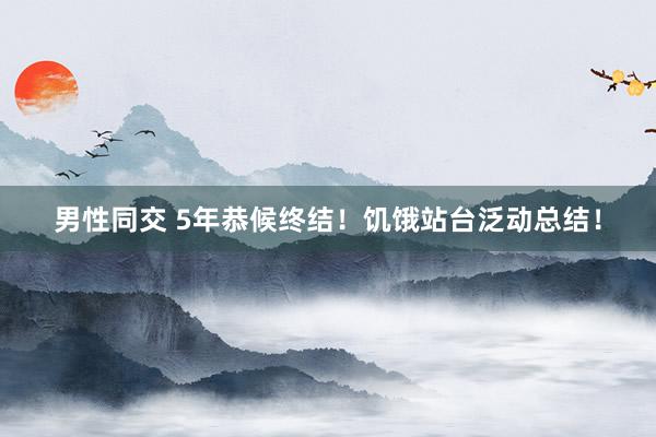 男性同交 5年恭候终结！饥饿站台泛动总结！