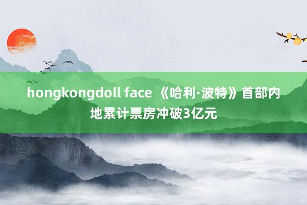 hongkongdoll face 《哈利·波特》首部内地累计票房冲破3亿元