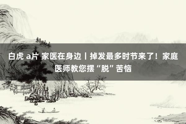 白虎 a片 家医在身边丨掉发最多时节来了！家庭医师教您摆“脱”苦恼