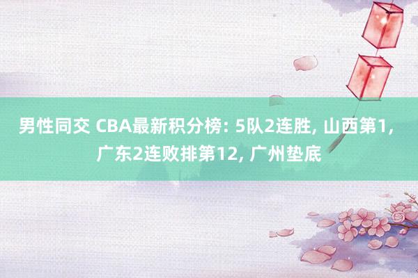 男性同交 CBA最新积分榜: 5队2连胜， 山西第1， 广东2连败排第12， 广州垫底