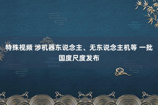 特殊视频 涉机器东说念主、无东说念主机等 一批国度尺度发布