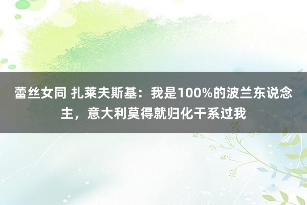 蕾丝女同 扎莱夫斯基：我是100%的波兰东说念主，意大利莫得就归化干系过我